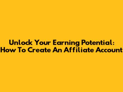 Unlock Your Earning Potential: How To Create An Affiliate Account