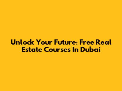 Unlock Your Future: Free Real Estate Courses In Dubai