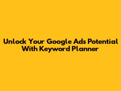 Unlock Your Google Ads Potential With Keyword Planner