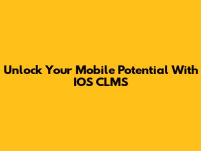 Unlock Your Mobile Potential With IOS CLMS