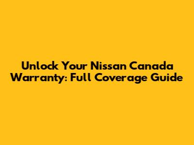 Unlock Your Nissan Canada Warranty: Full Coverage Guide