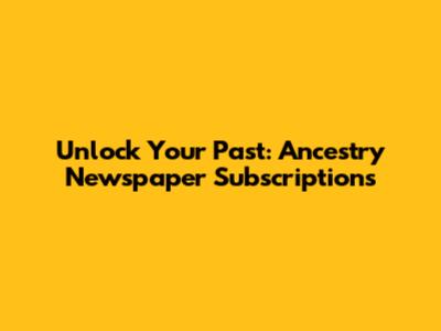 Unlock Your Past: Ancestry Newspaper Subscriptions