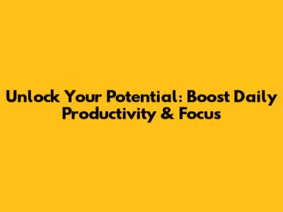 Unlock Your Potential: Boost Daily Productivity & Focus