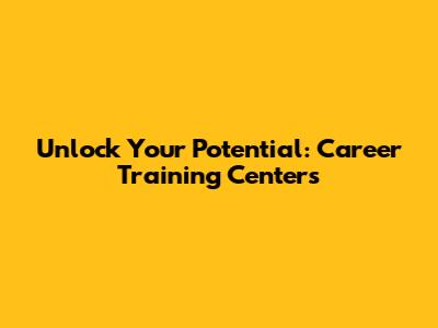 Unlock Your Potential: Career Training Centers