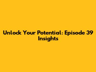 Unlock Your Potential: Episode 39 Insights