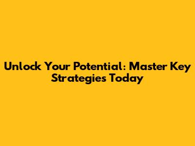 Unlock Your Potential: Master Key Strategies Today