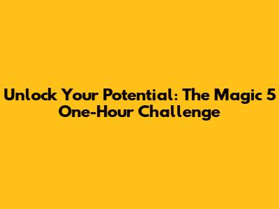 Unlock Your Potential: The Magic 5 One-Hour Challenge