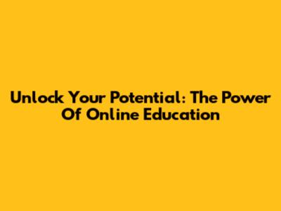 Unlock Your Potential: The Power Of Online Education