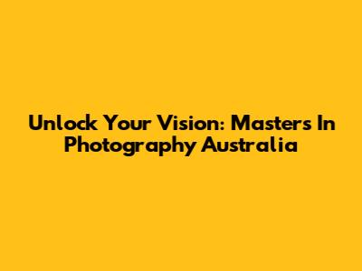 Unlock Your Vision: Masters In Photography Australia