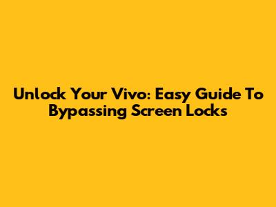 Unlock Your Vivo: Easy Guide To Bypassing Screen Locks
