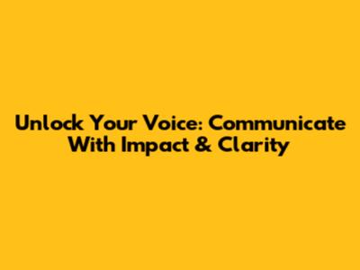 Unlock Your Voice: Communicate With Impact & Clarity