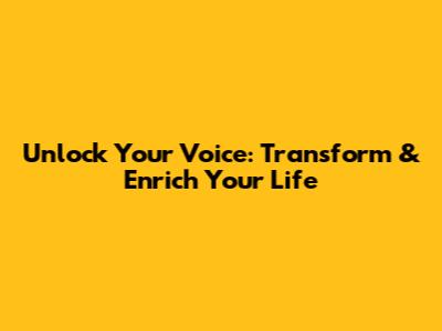Unlock Your Voice: Transform & Enrich Your Life
