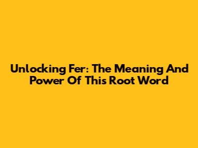 Unlocking 'Fer': The Meaning And Power Of This Root Word