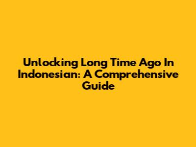 Unlocking 'Long Time Ago' In Indonesian: A Comprehensive Guide