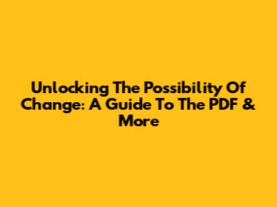 Unlocking 'The Possibility Of Change': A Guide To The PDF & More