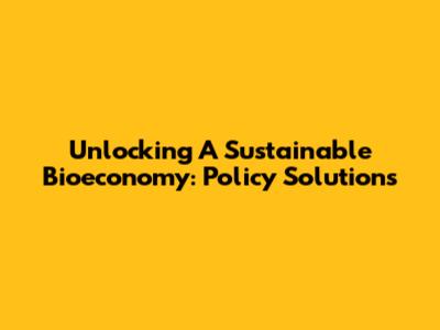 Unlocking A Sustainable Bioeconomy: Policy Solutions