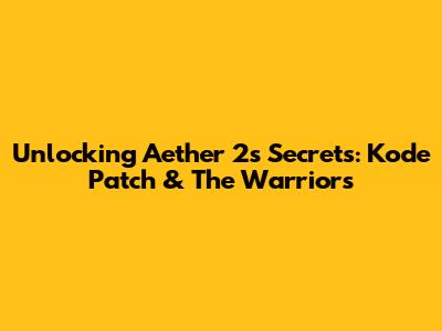 Unlocking Aether 2's Secrets: Kode Patch & The Warriors