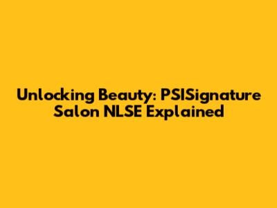 Unlocking Beauty: PSISignature Salon NLSE Explained