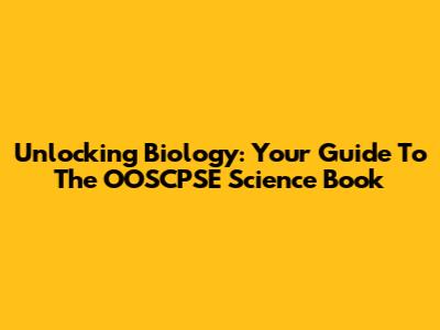 Unlocking Biology: Your Guide To The OOSCPSE Science Book