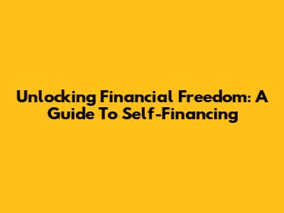 Unlocking Financial Freedom: A Guide To Self-Financing