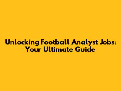 Unlocking Football Analyst Jobs: Your Ultimate Guide