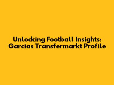 Unlocking Football Insights: Garcia's Transfermarkt Profile