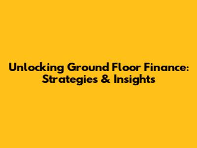 Unlocking Ground Floor Finance: Strategies & Insights