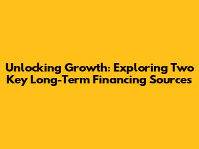 Unlocking Growth: Exploring Two Key Long-Term Financing Sources
