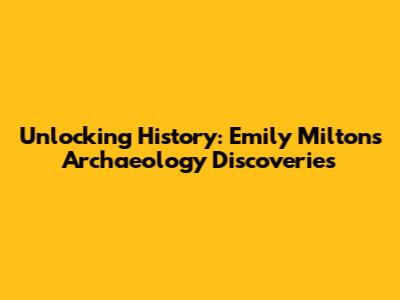 Unlocking History: Emily Milton's Archaeology Discoveries
