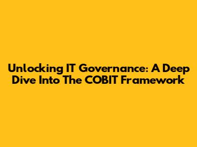 Unlocking IT Governance: A Deep Dive Into The COBIT Framework