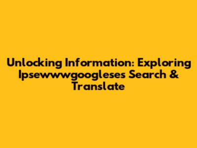 Unlocking Information: Exploring Ipsewwwgooglese's Search & Translate