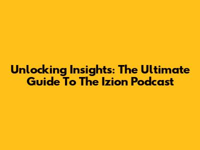 Unlocking Insights: The Ultimate Guide To The Izion Podcast