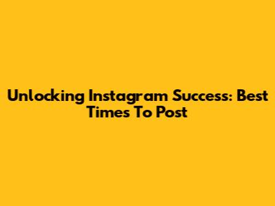 Unlocking Instagram Success: Best Times To Post