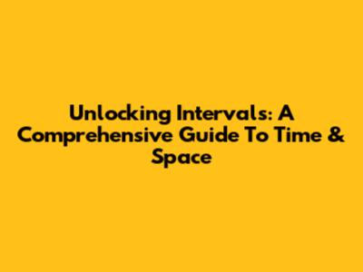 Unlocking Intervals: A Comprehensive Guide To Time & Space