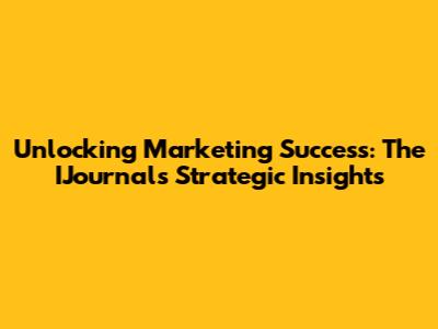 Unlocking Marketing Success: The IJournal's Strategic Insights