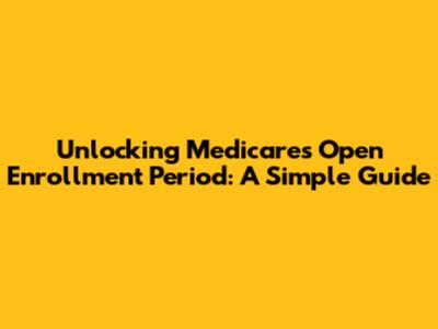 Unlocking Medicare's Open Enrollment Period: A Simple Guide