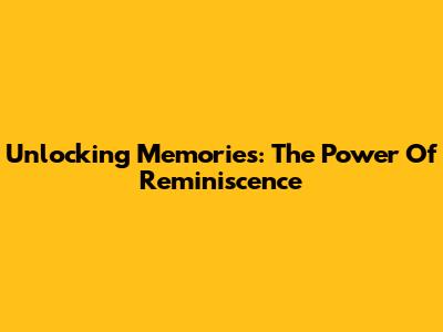 Unlocking Memories: The Power Of Reminiscence
