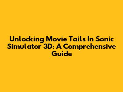 Unlocking Movie Tails In Sonic Simulator 3D: A Comprehensive Guide