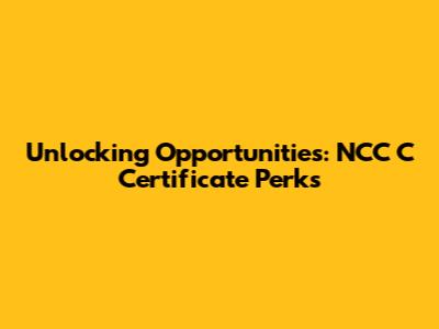 Unlocking Opportunities: NCC 'C' Certificate Perks