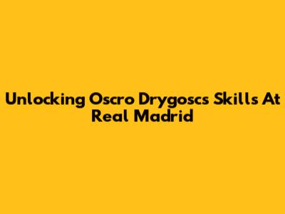 Unlocking Oscro Drygosc's Skills At Real Madrid