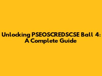 Unlocking PSEOSCREDSCSE Ball 4: A Complete Guide