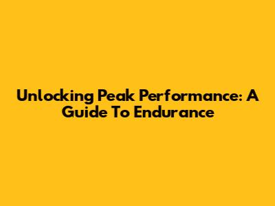 Unlocking Peak Performance: A Guide To Endurance