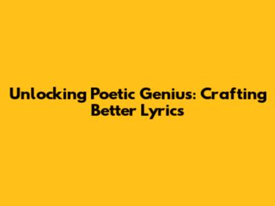 Unlocking Poetic Genius: Crafting Better Lyrics