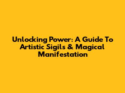 Unlocking Power: A Guide To Artistic Sigils & Magical Manifestation