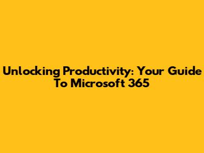Unlocking Productivity: Your Guide To Microsoft 365