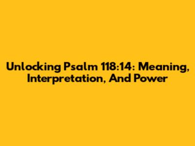Unlocking Psalm 118:14: Meaning, Interpretation, And Power