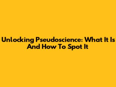 Unlocking Pseudoscience: What It Is And How To Spot It