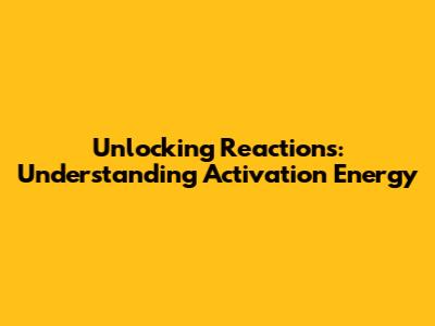Unlocking Reactions: Understanding Activation Energy