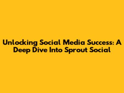 Unlocking Social Media Success: A Deep Dive Into Sprout Social