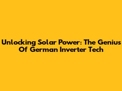 Unlocking Solar Power: The Genius Of German Inverter Tech